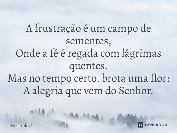 ⁠A frustração é um campo de sementes, Onde a fé é regada com lágrimas quentes. Mas no tempo certo, brota uma flor: A alegria que vem do Senhor.... Frase de Miriamleal.