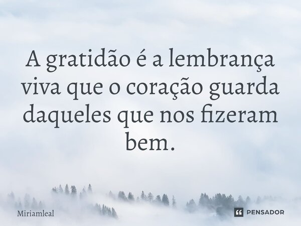 ⁠A gratidão é a lembrança viva que o coração guarda daqueles que nos fizeram bem.... Frase de Miriamleal.