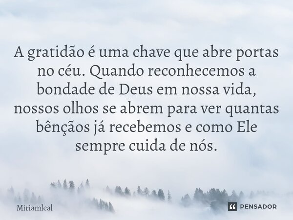⁠A gratidão é uma chave que abre portas no céu. Quando reconhecemos a bondade de Deus em nossa vida, nossos olhos se abrem para ver quantas bênçãos já recebemos... Frase de Miriamleal.