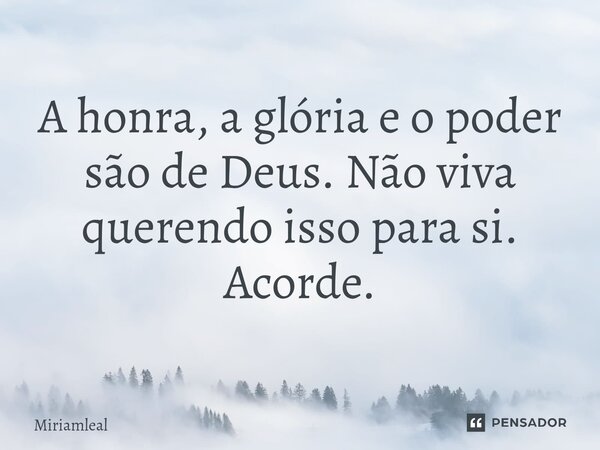 ⁠A honra, a glória e o poder são de Deus. Não viva querendo isso para si. Acorde.... Frase de Miriamleal.