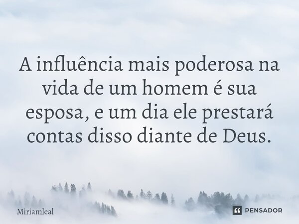 ⁠A influência mais poderosa na vida de um homem é sua esposa, e um dia ele prestará contas disso diante de Deus.... Frase de Miriamleal.
