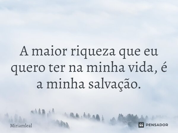 ⁠A maior riqueza que eu quero ter na minha vida, é a minha salvação.... Frase de Miriamleal.