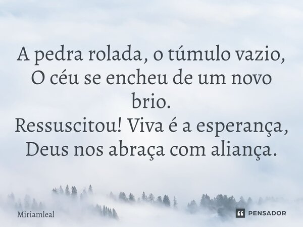 ⁠A pedra rolada, o túmulo vazio, O céu se encheu de um novo brio. Ressuscitou! Viva é a esperança, Deus nos abraça com aliança.... Frase de Miriamleal.