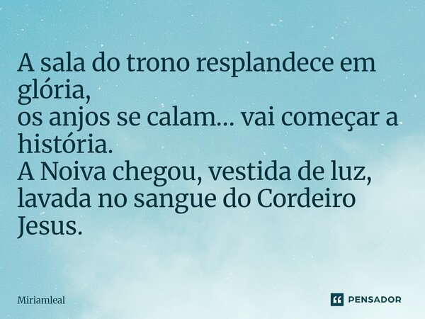 ⁠A sala do trono resplandece em glória, os anjos se calam… vai começar a história. A Noiva chegou, vestida de luz, lavada no sangue do Cordeiro Jesus.... Frase de Miriamleal.