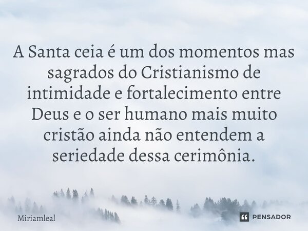 ⁠A Santa ceia é um dos momentos mas sagrados do Cristianismo de intimidade e fortalecimento entre Deus e o ser humano mais muito cristão ainda não entendem a se... Frase de Miriamleal.