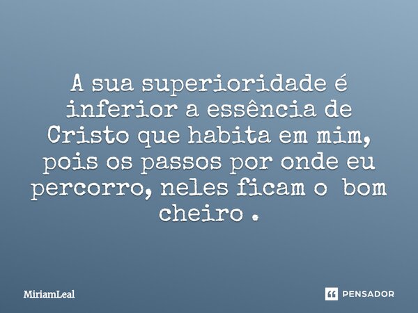 ⁠A sua superioridade é inferior a essência de Cristo que habita em mim, pois os passos por onde eu percorro, neles ficam o bom cheiro .... Frase de Miriamleal.