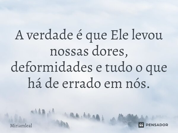 ⁠A verdade é que Ele levou nossas dores, deformidades e tudo o que há de errado em nós.... Frase de Miriamleal.