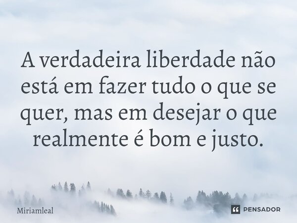 ⁠A verdadeira liberdade não está em fazer tudo o que se quer, mas em desejar o que realmente é bom e justo.... Frase de Miriamleal.
