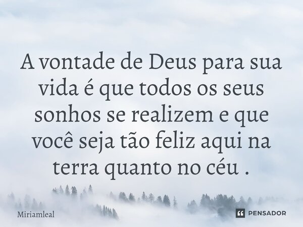 ⁠A vontade de Deus para sua vida é que todos os seus sonhos se realizem e que você seja tão feliz aqui na terra quanto no céu .... Frase de Miriamleal.
