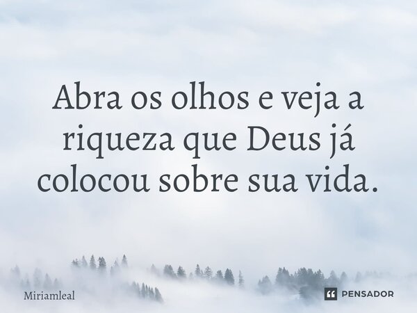 ⁠Abra os olhos e veja a riqueza que Deus já colocou sobre sua vida.... Frase de Miriamleal.