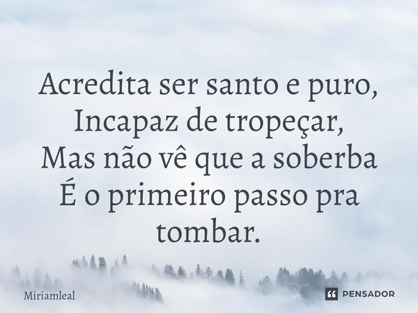 ⁠Acredita ser santo e puro, Incapaz de tropeçar, Mas não vê que a soberba É o primeiro passo pra tombar.... Frase de Miriamleal.