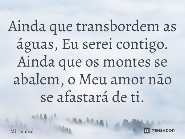 ⁠Ainda que transbordem as águas, Eu serei contigo. Ainda que os montes se abalem, o Meu amor não se afastará de ti.... Frase de Miriamleal.