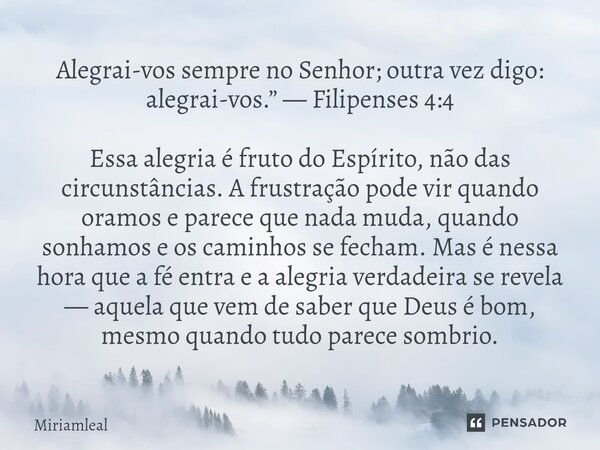 Alegrai-vos sempre no Senhor; outra vez digo: alegrai-vos.” — Filipenses 4:4 Essa alegria é fruto do Espírito, não das circunstâncias. A frustração pode vir qu... Frase de Miriamleal.