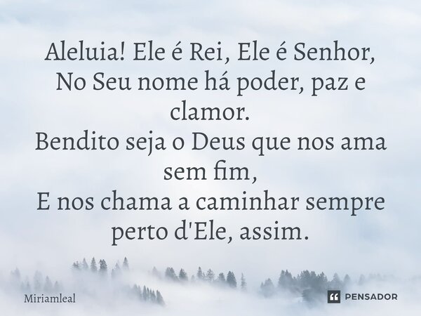⁠Aleluia! Ele é Rei, Ele é Senhor, No Seu nome há poder, paz e clamor. Bendito seja o Deus que nos ama sem fim, E nos chama a caminhar sempre perto d'Ele, assim... Frase de Miriamleal.