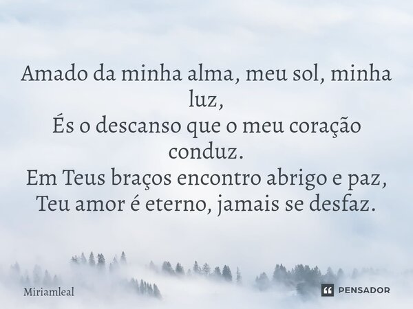 ⁠Amado da minha alma, meu sol, minha luz, És o descanso que o meu coração conduz. Em Teus braços encontro abrigo e paz, Teu amor é eterno, jamais se desfaz.... Frase de Miriamleal.