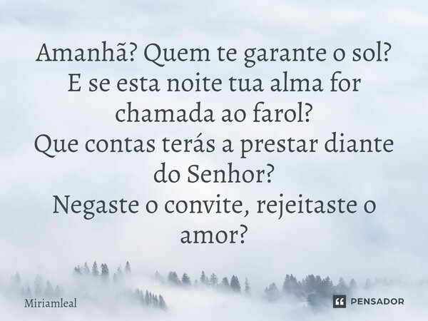⁠Amanhã? Quem te garante o sol? E se esta noite tua alma for chamada ao farol? Que contas terás a prestar diante do Senhor? Negaste o convite, rejeitaste o amor... Frase de Miriamleal.