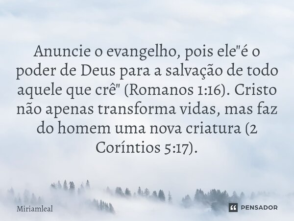 ⁠Anuncie o evangelho, pois ele "é o poder de Deus para a salvação de todo aquele que crê" (Romanos 1:16). Cristo não apenas transforma vidas, mas faz ... Frase de Miriamleal.