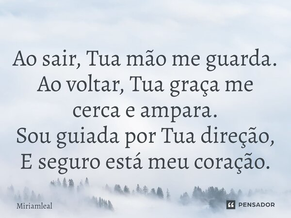 ⁠Ao sair, Tua mão me guarda. Ao voltar, Tua graça me cerca e ampara. Sou guiada por Tua direção, E seguro está meu coração.... Frase de Miriamleal.