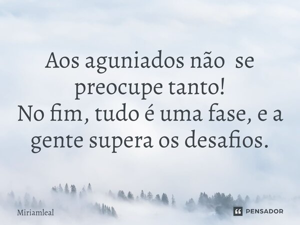 ⁠Aos aguniados não se preocupe tanto! No fim, tudo é uma fase, e a gente supera os desafios.... Frase de Miriamleal.