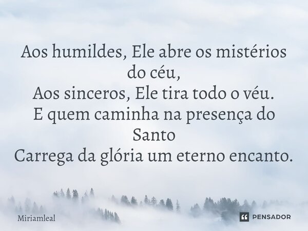 ⁠Aos humildes, Ele abre os mistérios do céu, Aos sinceros, Ele tira todo o véu. E quem caminha na presença do Santo Carrega da glória um eterno encanto.... Frase de Miriamleal.