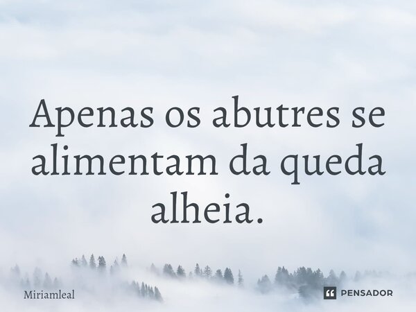 ⁠Apenas os abutres se alimentam da queda alheia.... Frase de Miriamleal.