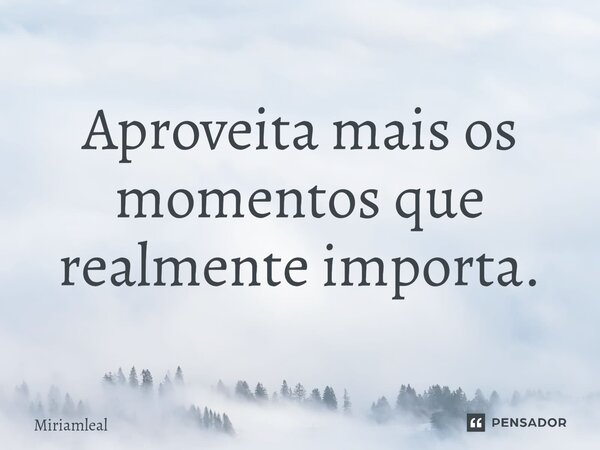 ⁠Aproveita mais os momentos que realmente importa.... Frase de Miriamleal.