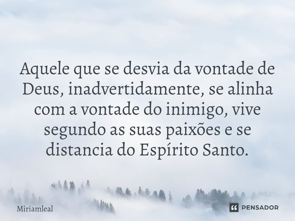 ⁠Aquele que se desvia da vontade de Deus, inadvertidamente, se alinha com a vontade do inimigo, vive segundo as suas paixões e se distancia do Espírito Santo.... Frase de Miriamleal.