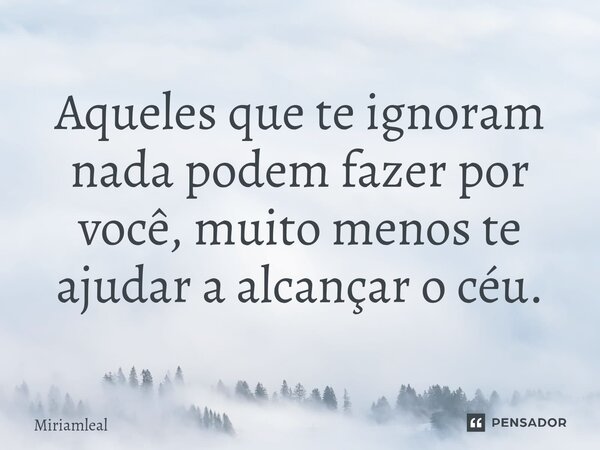 ⁠Aqueles que te ignoram nada podem fazer por você, muito menos te ajudar a alcançar o céu.... Frase de Miriamleal.