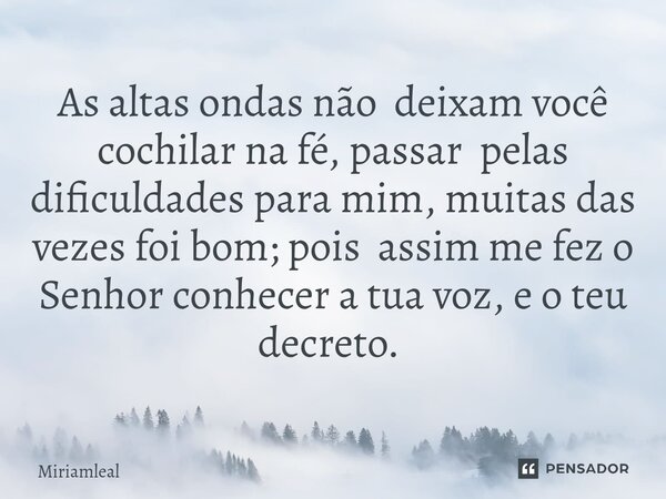 As altas ondas não deixam você cochilar na fé, passar pelas dificuldades para mim, muitas das vezes foi bom; pois assim me fez o Senhor conhecer a tua voz, e o ... Frase de Miriamleal.