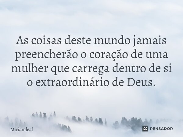 ⁠As coisas deste mundo jamais preencherão o coração de uma mulher que carrega dentro de si o extraordinário de Deus.... Frase de Miriamleal.