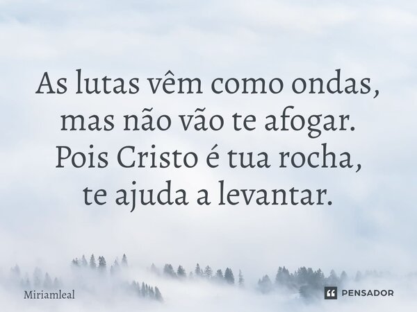 ⁠As lutas vêm como ondas, mas não vão te afogar. Pois Cristo é tua rocha, te ajuda a levantar.... Frase de Miriamleal.