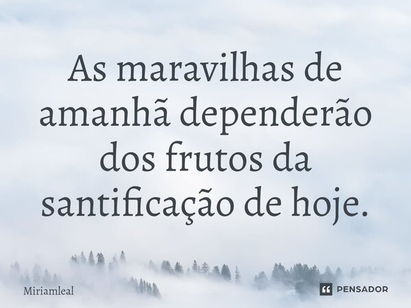 ⁠As maravilhas de amanhã dependerão dos frutos da santificação de hoje.... Frase de Miriamleal.