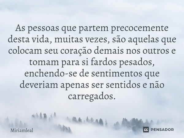 ⁠As pessoas que partem precocemente desta vida, muitas vezes, são aquelas que colocam seu coração demais nos outros e tomam para si fardos pesados, enchendo-se ... Frase de Miriamleal.