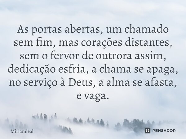 ⁠As portas abertas, um chamado sem fim, mas corações distantes, sem o fervor de outrora assim, dedicação esfria, a chama se apaga, no serviço à Deus, a alma se ... Frase de Miriamleal.