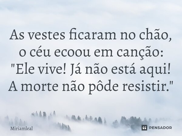 ⁠As vestes ficaram no chão, o céu ecoou em canção: "Ele vive! Já não está aqui! A morte não pôde resistir."... Frase de Miriamleal.