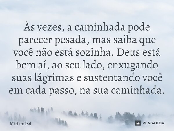 ⁠Às vezes, a caminhada pode parecer pesada, mas saiba que você não está sozinha. Deus está bem aí, ao seu lado, enxugando suas lágrimas e sustentando você em ca... Frase de Miriamleal.