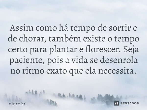 ⁠Assim como há tempo de sorrir e de chorar, também existe o tempo certo para plantar e florescer. Seja paciente, pois a vida se desenrola no ritmo exato que ela... Frase de Miriamleal.