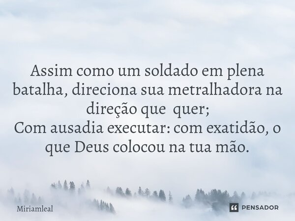 ⁠Assim como um soldado em plena batalha, direciona sua metralhadora na direção que quer; Com ausadia executar: com exatidão, o que Deus colocou na tua mão.... Frase de Miriamleal.