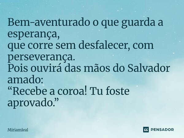 ⁠Bem-aventurado o que guarda a esperança, que corre sem desfalecer, com perseverança. Pois ouvirá das mãos do Salvador amado: “Recebe a coroa! Tu foste aprovado... Frase de Miriamleal.