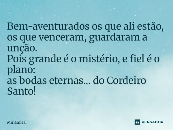 ⁠Bem-aventurados os que ali estão, os que venceram, guardaram a unção. Pois grande é o mistério, e fiel é o plano: as bodas eternas… do Cordeiro Santo!... Frase de Miriamleal.