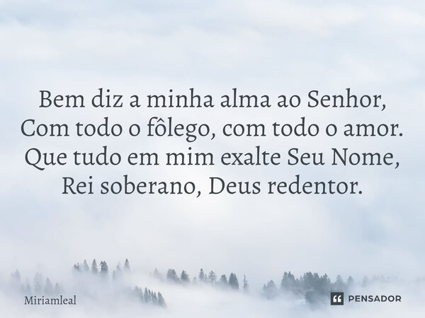 ⁠Bem diz a minha alma ao Senhor, Com todo o fôlego, com todo o amor. Que tudo em mim exalte Seu Nome, Rei soberano, Deus redentor.... Frase de Miriamleal.