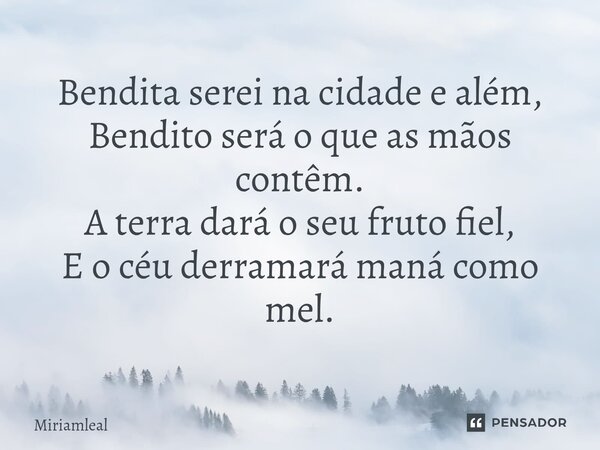 ⁠Bendita serei na cidade e além, Bendito será o que as mãos contêm. A terra dará o seu fruto fiel, E o céu derramará maná como mel.... Frase de Miriamleal.