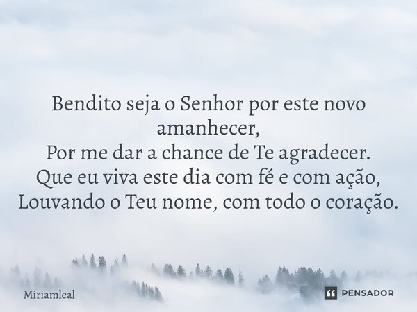 ⁠Bendito seja o Senhor por este novo amanhecer, Por me dar a chance de Te agradecer. Que eu viva este dia com fé e com ação, Louvando o Teu nome, com todo o cor... Frase de Miriamleal.