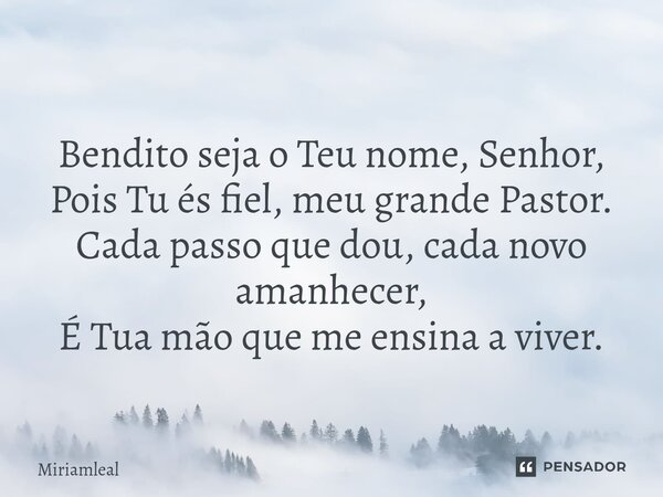 ⁠Bendito seja o Teu nome, Senhor, Pois Tu és fiel, meu grande Pastor. Cada passo que dou, cada novo amanhecer, É Tua mão que me ensina a viver.... Frase de Miriamleal.