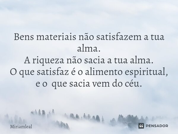 ⁠Bens materiais não satisfazem a tua alma. A riqueza não sacia a tua alma. O que satisfaz é o alimento espiritual, e o que sacia vem do céu.... Frase de Miriamleal.