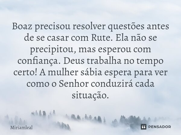 ⁠Boaz precisou resolver questões antes de se casar com Rute. Ela não se precipitou, mas esperou com confiança. Deus trabalha no tempo certo! A mulher sábia espe... Frase de Miriamleal.