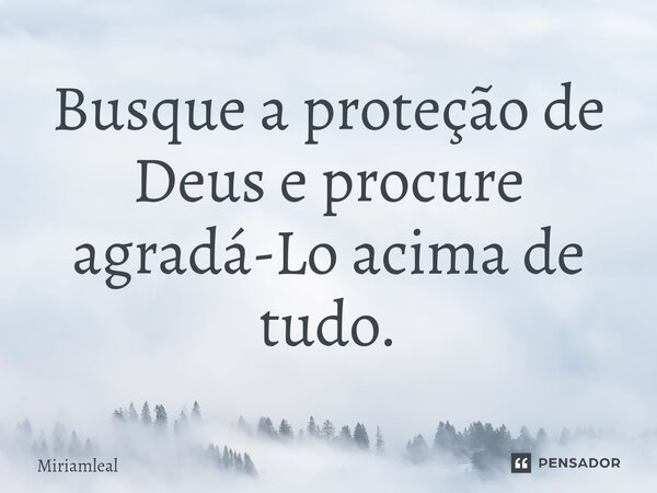 ⁠Busque a proteção de Deus e procure agradá-Lo acima de tudo.... Frase de Miriamleal.