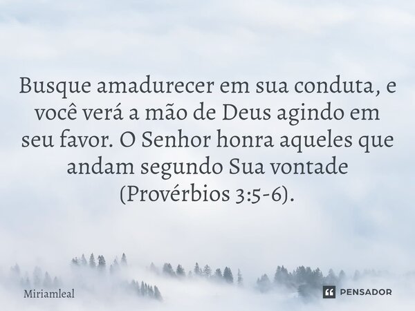 ⁠Busque amadurecer em sua conduta, e você verá a mão de Deus agindo em seu favor. O Senhor honra aqueles que andam segundo Sua vontade (Provérbios 3:5-6).... Frase de Miriamleal.
