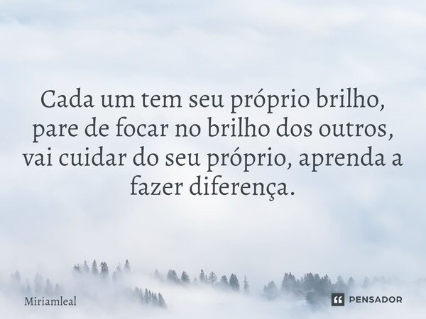 ⁠Cada um tem seu próprio brilho, pare de focar no brilho dos outros, vai cuidar do seu próprio, aprenda a fazer diferença.... Frase de Miriamleal.