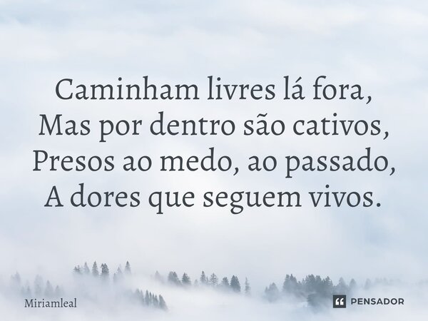 ⁠Caminham livres lá fora, Mas por dentro são cativos, Presos ao medo, ao passado, A dores que seguem vivos.... Frase de Miriamleal.